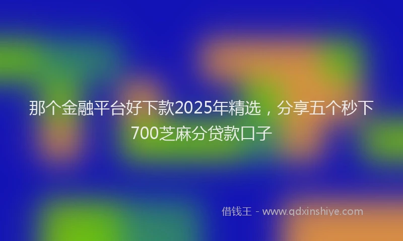 那个金融平台好下款2025年精选，分享五个秒下700芝麻分贷款口子