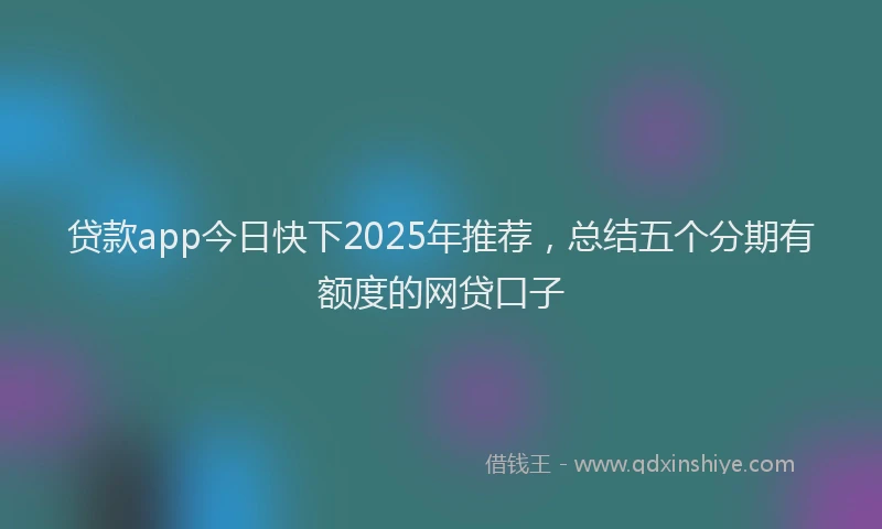 贷款app今日快下2025年推荐，总结五个分期有额度的网贷口子