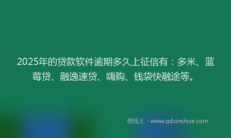 2025年的贷款软件逾期多久上征信有：多米、蓝莓贷、融逸速贷、嗨购、钱袋快融途等。