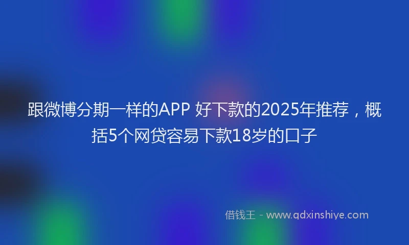 跟微博分期一样的APP 好下款的2025年推荐，概括5个网贷容易下款18岁的口子