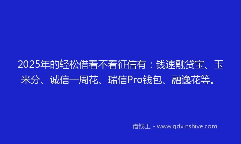 2025年的轻松借看不看征信有：钱速融贷宝、玉米分、诚信一周花、瑞信Pro钱包、融逸花等。