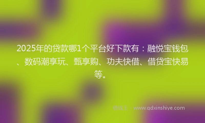 2025年的贷款哪1个平台好下款有：融悦宝钱包、数码潮享玩、甄享购、功夫快借、借贷宝快易等。
