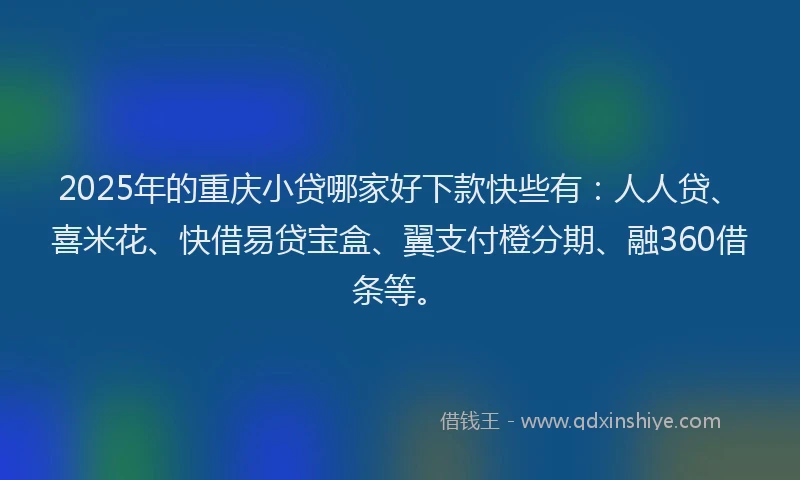 2025年的重庆小贷哪家好下款快些有：人人贷、喜米花、快借易贷宝盒、翼支付橙分期、融360借条等。