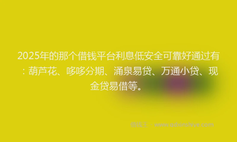 2025年的那个借钱平台利息低安全可靠好通过有：葫芦花、哆哆分期、涌泉易贷、万通小贷、现金贷易借等。