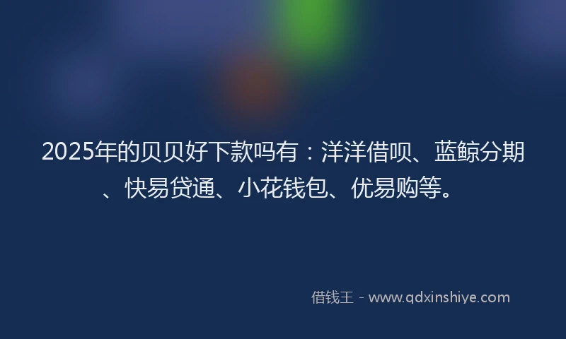 2025年的贝贝好下款吗有：洋洋借呗、蓝鲸分期、快易贷通、小花钱包、优易购等。