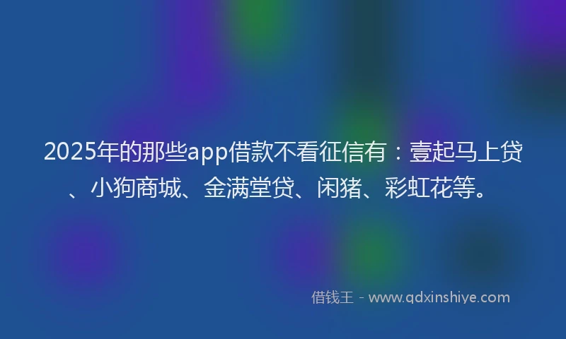 2025年的那些app借款不看征信有：壹起马上贷、小狗商城、金满堂贷、闲猪、彩虹花等。