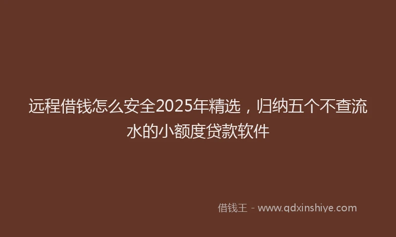 远程借钱怎么安全2025年精选，归纳五个不查流水的小额度贷款软件
