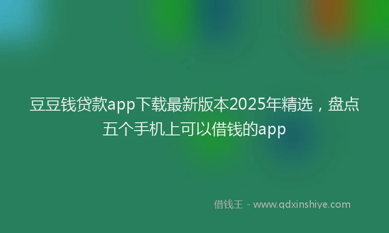豆豆钱贷款app下载最新版本2025年精选，盘点五个手机上可以借钱的app