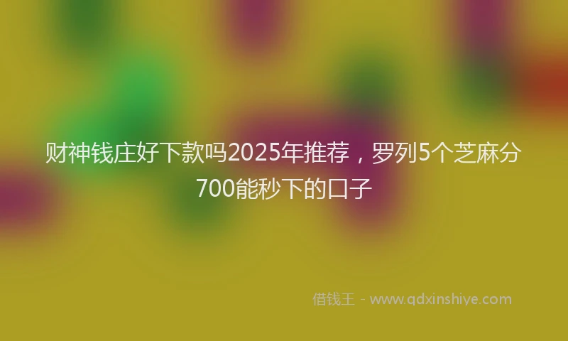 财神钱庄好下款吗2025年推荐，罗列5个芝麻分700能秒下的口子