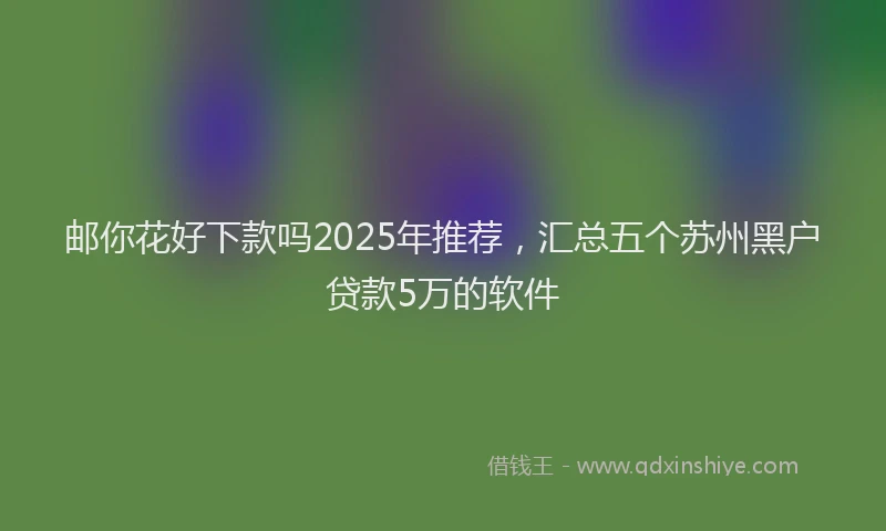 邮你花好下款吗2025年推荐，汇总五个苏州黑户贷款5万的软件
