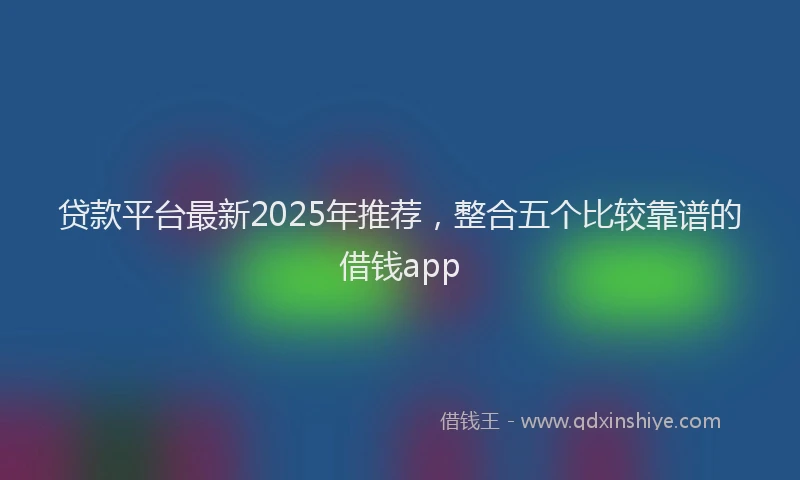 贷款平台最新2025年推荐，整合五个比较靠谱的借钱app