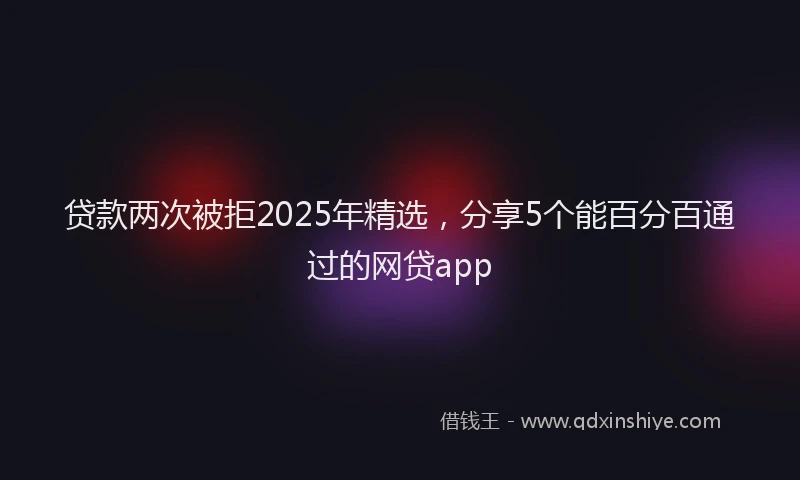 贷款两次被拒2025年精选，分享5个能百分百通过的网贷app