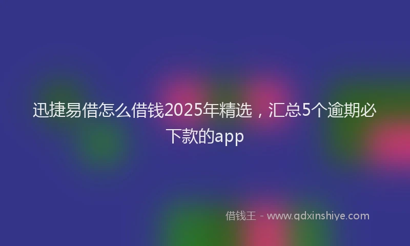迅捷易借怎么借钱2025年精选，汇总5个逾期必下款的app