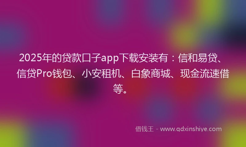 2025年的贷款口子app下载安装有：信和易贷、信贷Pro钱包、小安租机、白象商城、现金流速借等。