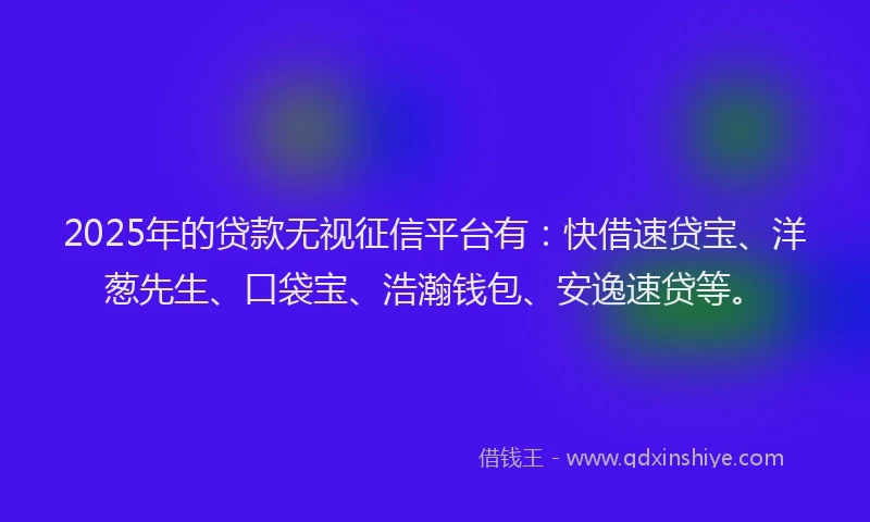 2025年的贷款无视征信平台有：快借速贷宝、洋葱先生、口袋宝、浩瀚钱包、安逸速贷等。