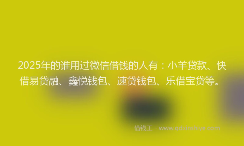 2025年的谁用过微信借钱的人有：小羊贷款、快借易贷融、鑫悦钱包、速贷钱包、乐借宝贷等。