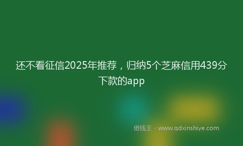还不看征信2025年推荐，归纳5个芝麻信用439分下款的app