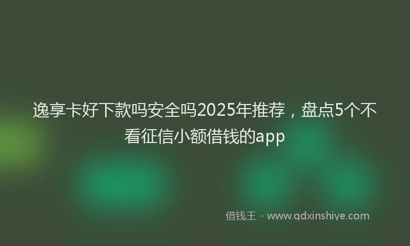 逸享卡好下款吗安全吗2025年推荐，盘点5个不看征信小额借钱的app