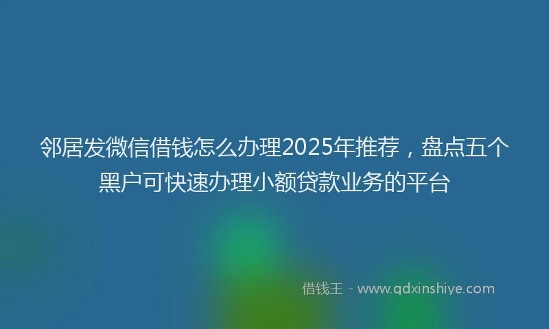 邻居发微信借钱怎么办理2025年推荐，盘点五个黑户可快速办理小额贷款业务的平台