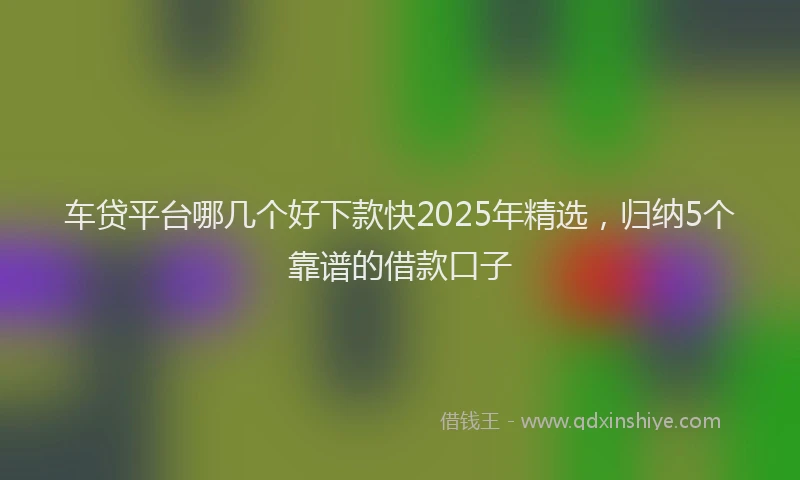 车贷平台哪几个好下款快2025年精选，归纳5个靠谱的借款口子