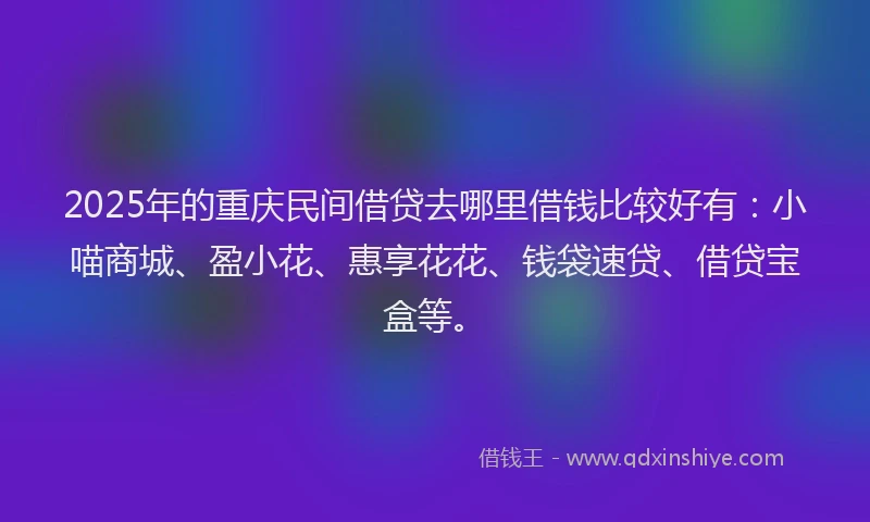 2025年的重庆民间借贷去哪里借钱比较好有：小喵商城、盈小花、惠享花花、钱袋速贷、借贷宝盒等。