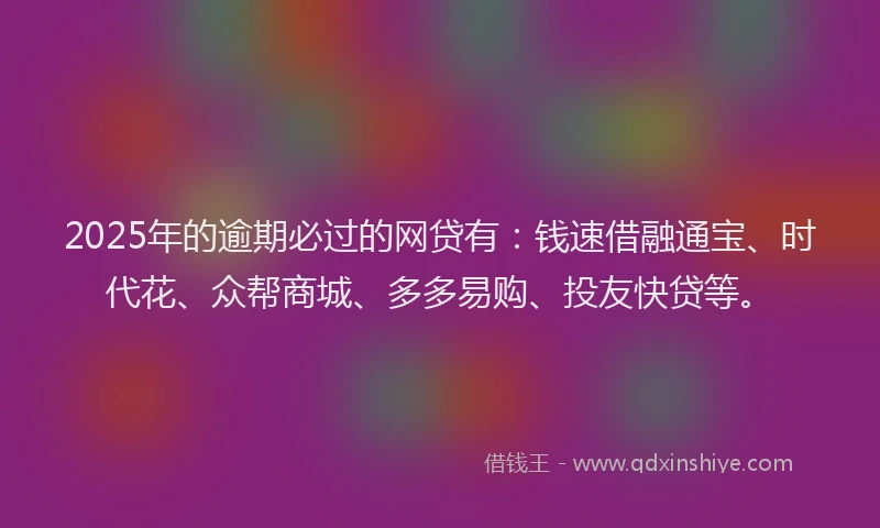 2025年的逾期必过的网贷有：钱速借融通宝、时代花、众帮商城、多多易购、投友快贷等。
