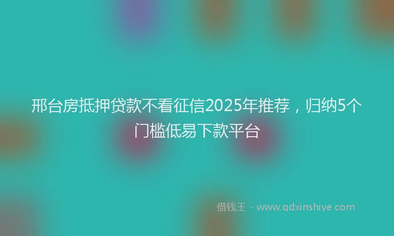 邢台房抵押贷款不看征信2025年推荐，归纳5个门槛低易下款平台