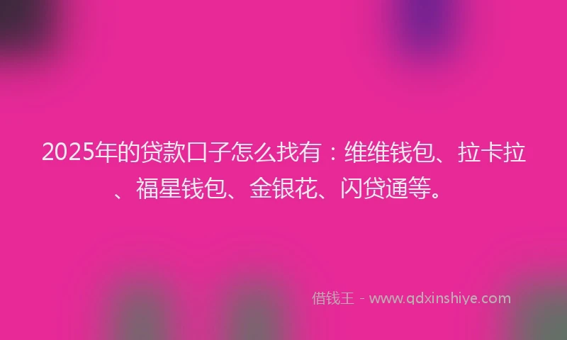 2025年的贷款口子怎么找有：维维钱包、拉卡拉、福星钱包、金银花、闪贷通等。