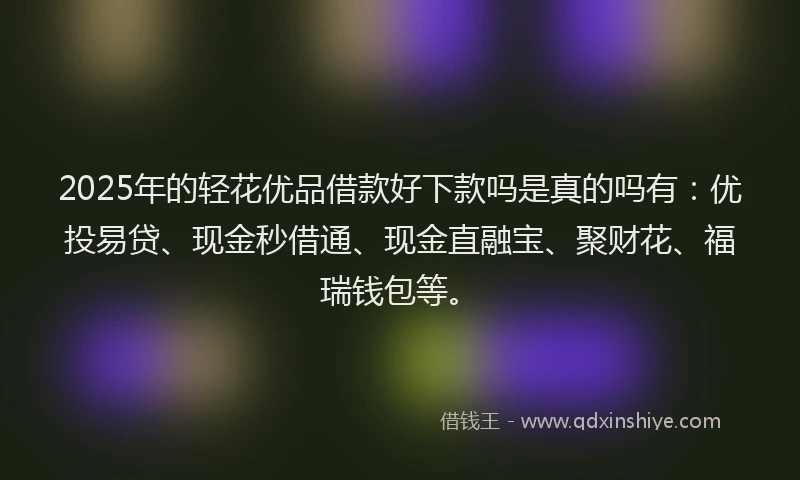 2025年的轻花优品借款好下款吗是真的吗有：优投易贷、现金秒借通、现金直融宝、聚财花、福瑞钱包等。