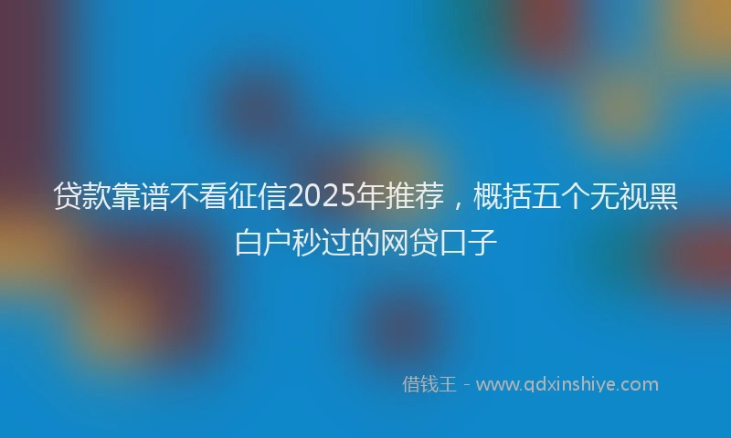 贷款靠谱不看征信2025年推荐，概括五个无视黑白户秒过的网贷口子