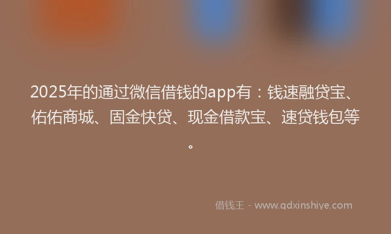 2025年的通过微信借钱的app有：钱速融贷宝、佑佑商城、固金快贷、现金借款宝、速贷钱包等。
