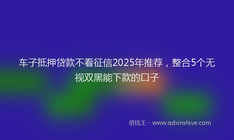 车子抵押贷款不看征信2025年推荐，整合5个无视双黑能下款的口子