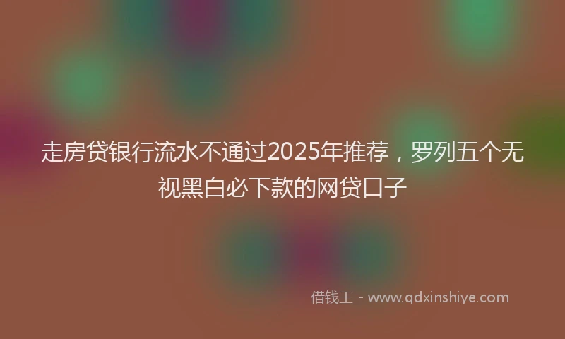 走房贷银行流水不通过2025年推荐，罗列五个无视黑白必下款的网贷口子