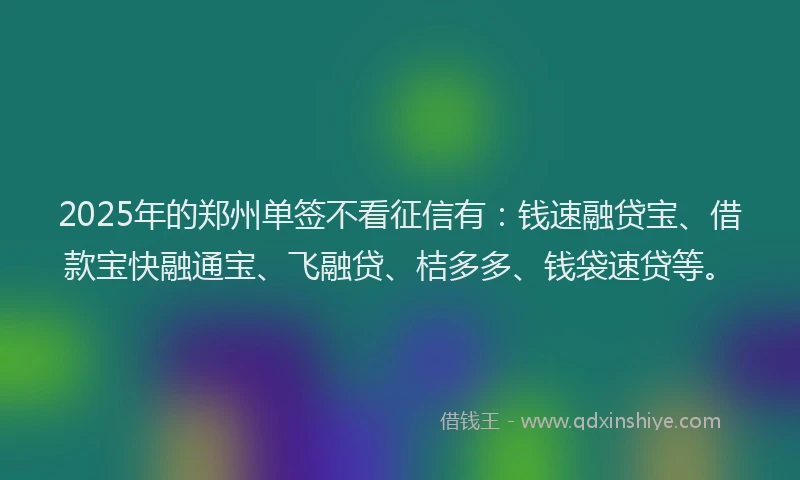 2025年的郑州单签不看征信有：钱速融贷宝、借款宝快融通宝、飞融贷、桔多多、钱袋速贷等。