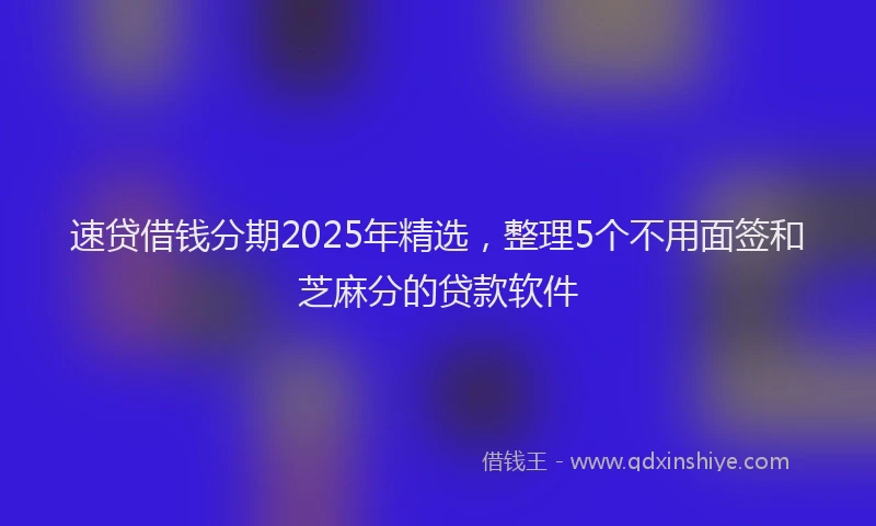 速贷借钱分期2025年精选，整理5个不用面签和芝麻分的贷款软件