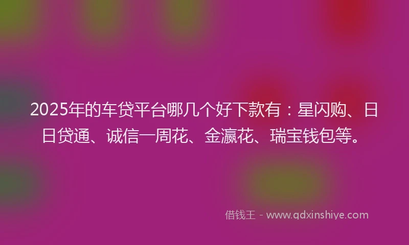2025年的车贷平台哪几个好下款有：星闪购、日日贷通、诚信一周花、金瀛花、瑞宝钱包等。