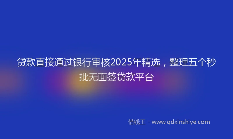 贷款直接通过银行审核2025年精选，整理五个秒批无面签贷款平台