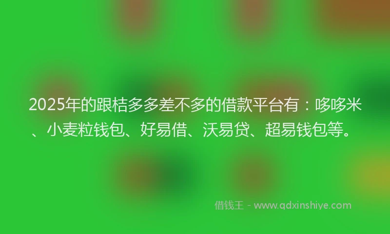 2025年的跟桔多多差不多的借款平台有：哆哆米、小麦粒钱包、好易借、沃易贷、超易钱包等。