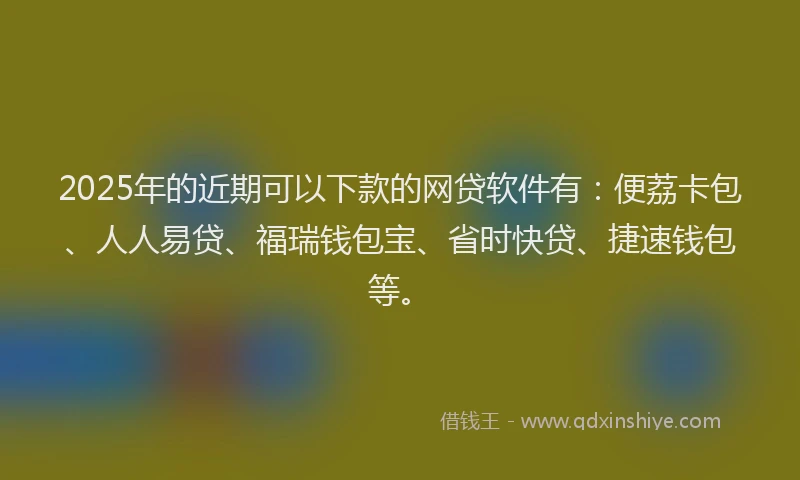 2025年的近期可以下款的网贷软件有：便荔卡包、人人易贷、福瑞钱包宝、省时快贷、捷速钱包等。