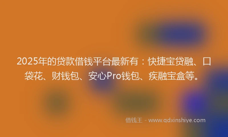 2025年的贷款借钱平台最新有：快捷宝贷融、口袋花、财钱包、安心Pro钱包、疾融宝盒等。