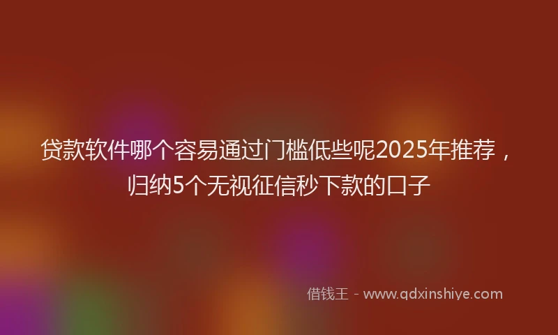 贷款软件哪个容易通过门槛低些呢2025年推荐，归纳5个无视征信秒下款的口子