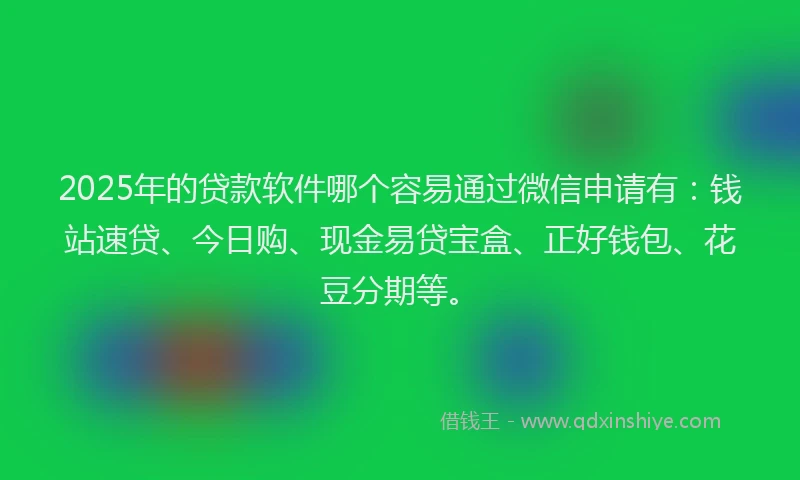 2025年的贷款软件哪个容易通过微信申请有：钱站速贷、今日购、现金易贷宝盒、正好钱包、花豆分期等。