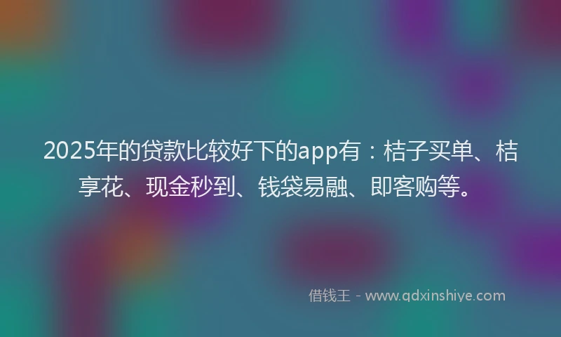 2025年的贷款比较好下的app有：桔子买单、桔享花、现金秒到、钱袋易融、即客购等。