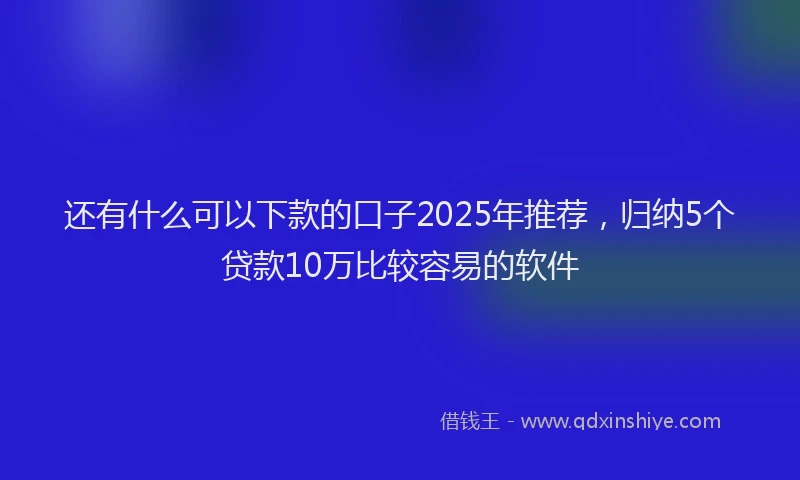还有什么可以下款的口子2025年推荐，归纳5个贷款10万比较容易的软件