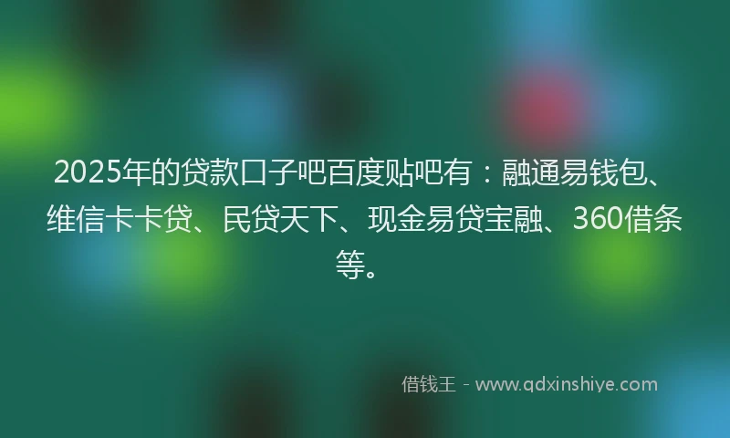 2025年的贷款口子吧百度贴吧有：融通易钱包、维信卡卡贷、民贷天下、现金易贷宝融、360借条等。