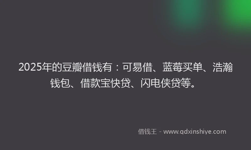 2025年的豆瓣借钱有：可易借、蓝莓买单、浩瀚钱包、借款宝快贷、闪电侠贷等。