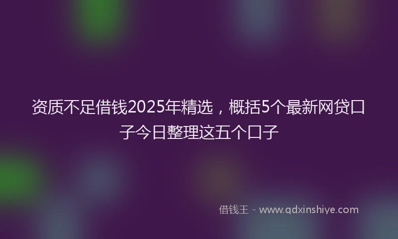 资质不足借钱2025年精选，概括5个最新网贷口子今日整理这五个口子