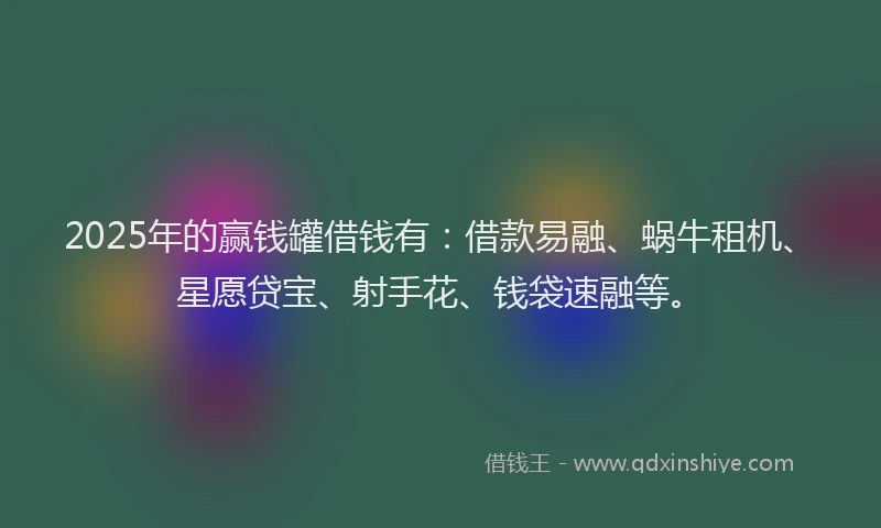 2025年的赢钱罐借钱有：借款易融、蜗牛租机、星愿贷宝、射手花、钱袋速融等。