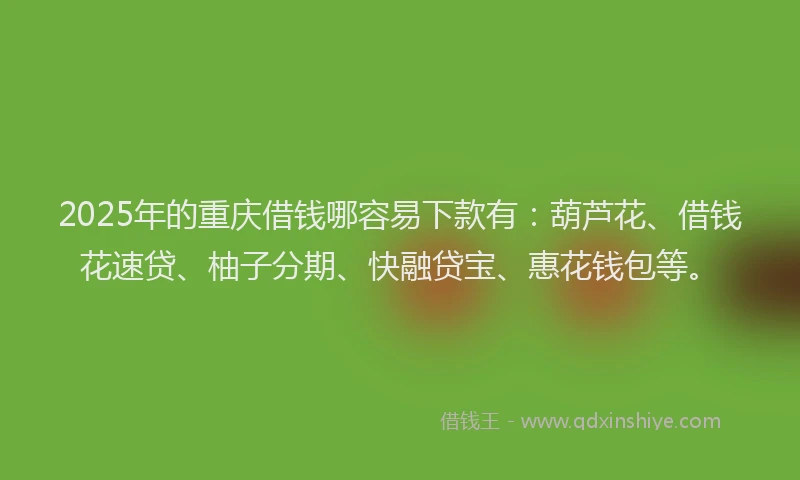 2025年的重庆借钱哪容易下款有：葫芦花、借钱花速贷、柚子分期、快融贷宝、惠花钱包等。