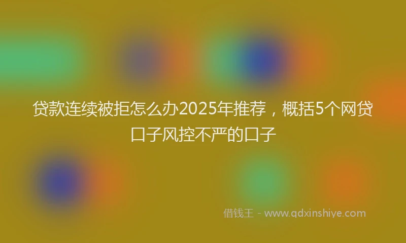 贷款连续被拒怎么办2025年推荐，概括5个网贷口子风控不严的口子